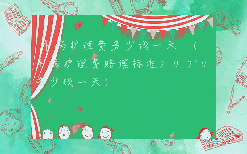 车祸护理费多少钱一天 (车祸护理费赔偿标准2020多少钱一天)